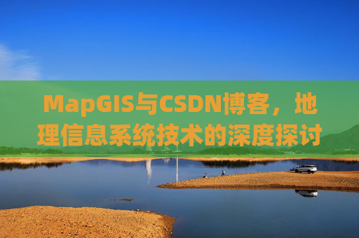 MapGIS与CSDN博客,地理信息系统技术的深度探讨