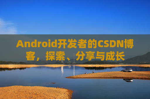 Android开发者的CSDN博客，探索、分享与成长