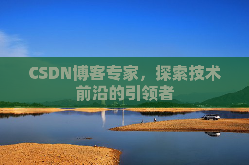 CSDN博客专家，探索技术前沿的引领者